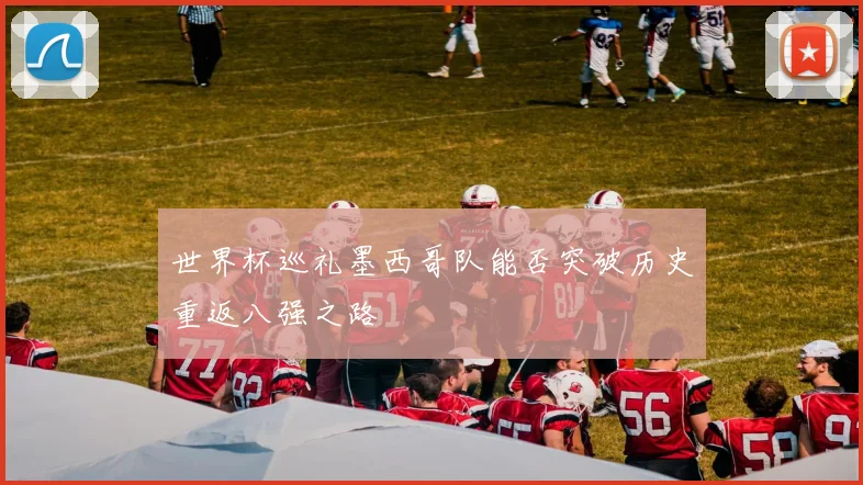 世界杯巡礼墨西哥队能否突破历史重返八强之路