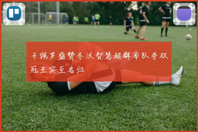 卡佩罗盛赞齐沃智慧超群率队夺双冠王实至名归