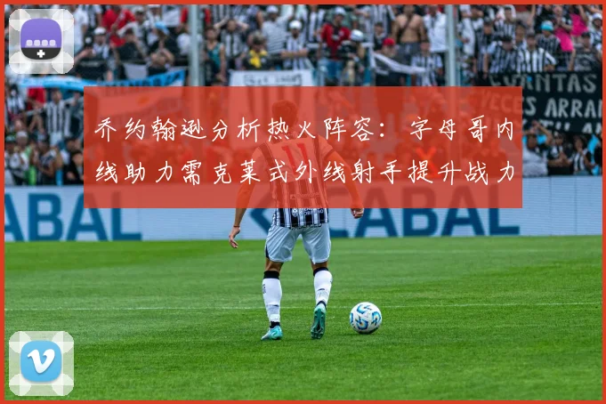 乔约翰逊分析热火阵容：字母哥内线助力需克莱式外线射手提升战力