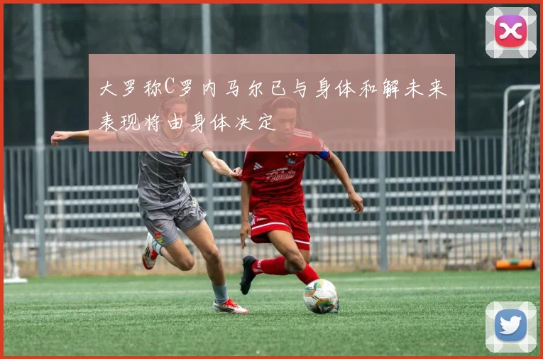 大罗称C罗内马尔已与身体和解未来表现将由身体决定