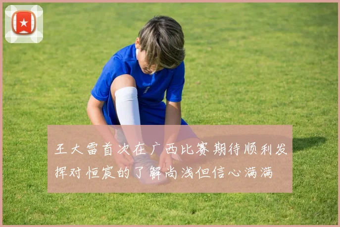 王大雷首次在广西比赛期待顺利发挥对恒宸的了解尚浅但信心满满