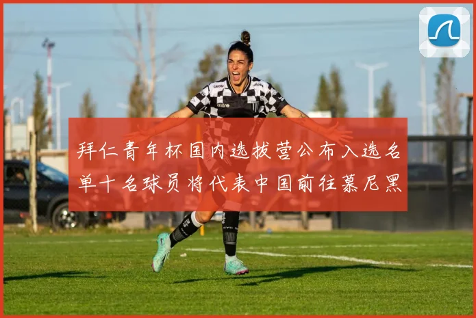 拜仁青年杯国内选拔营公布入选名单十名球员将代表中国前往慕尼黑