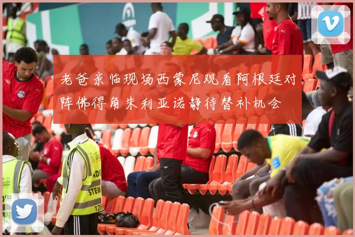 老爸亲临现场西蒙尼观看阿根廷对阵佛得角朱利亚诺静待替补机会