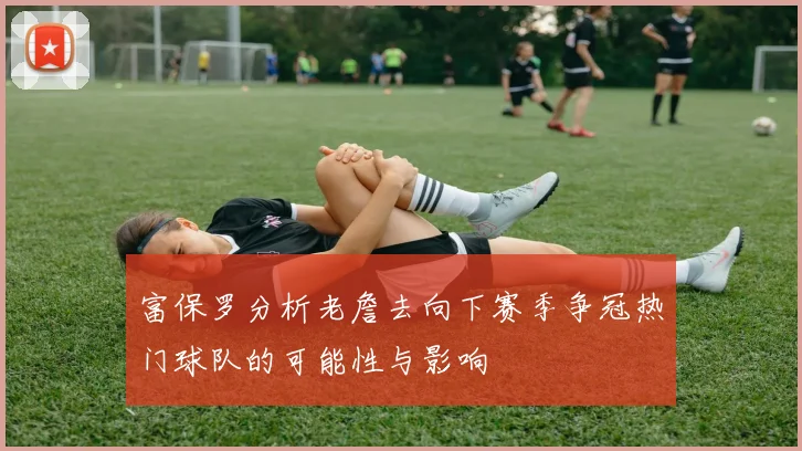 富保罗分析老詹去向下赛季争冠热门球队的可能性与影响