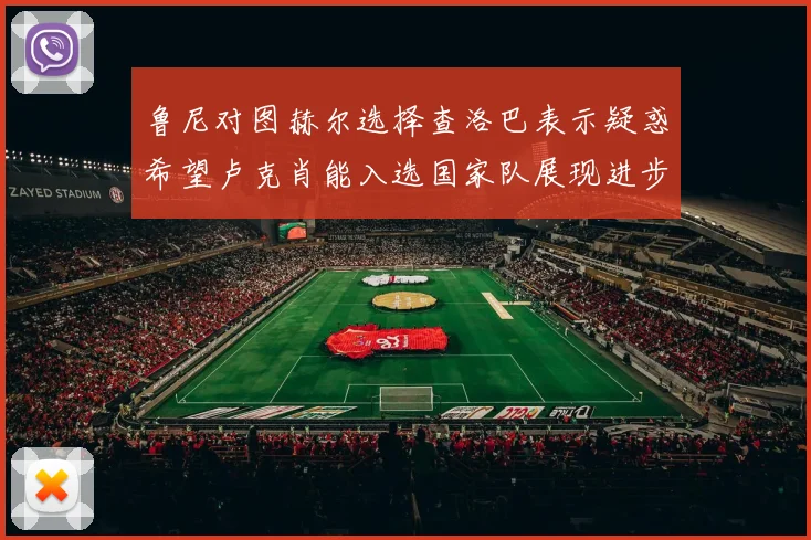 鲁尼对图赫尔选择查洛巴表示疑惑希望卢克肖能入选国家队展现进步