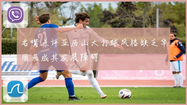 名嘴点评亚历山大打球风格缺乏华丽或成其发展障碍
