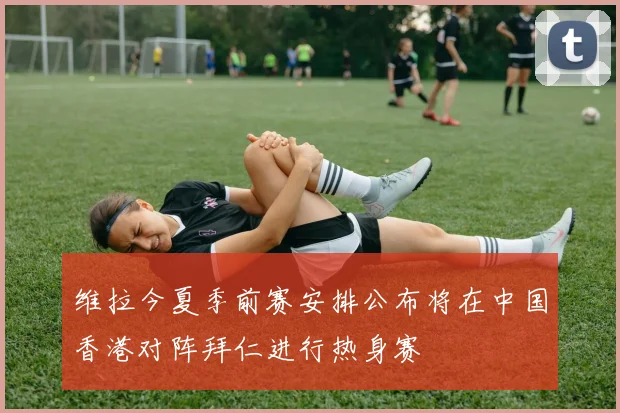 维拉今夏季前赛安排公布将在中国香港对阵拜仁进行热身赛