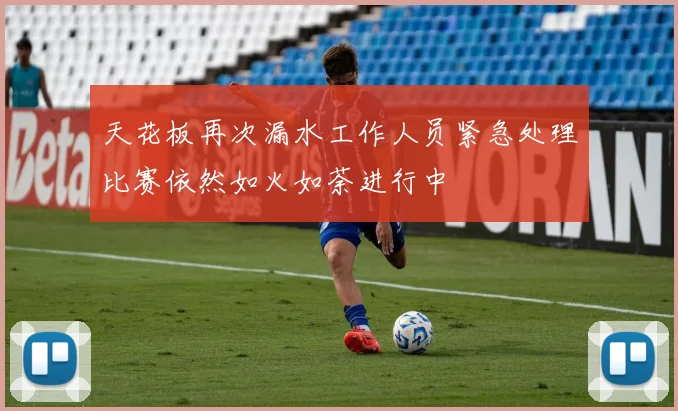 天花板再次漏水工作人员紧急处理比赛依然如火如荼进行中