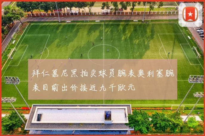 拜仁慕尼黑拍卖球员腕表奥利塞腕表目前出价接近九千欧元