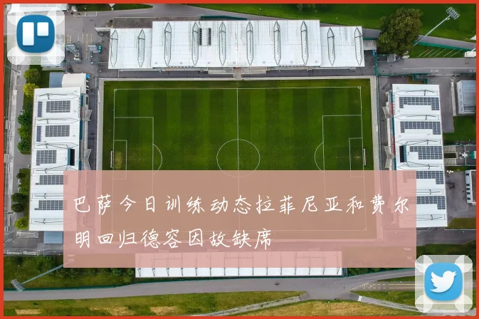 巴萨今日训练动态拉菲尼亚和费尔明回归德容因故缺席