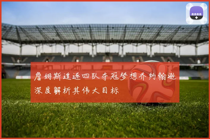 詹姆斯追逐四队夺冠梦想乔约翰逊深度解析其伟大目标