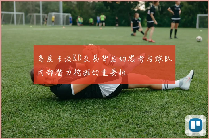 乌度卡谈KD交易背后的思考与球队内部潜力挖掘的重要性