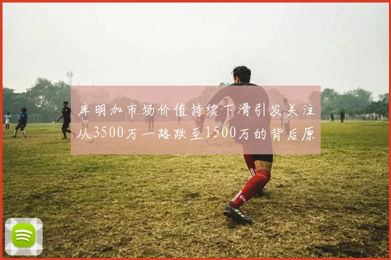 库明加市场价值持续下滑引发关注从3500万一路跌至1500万的背后原因分析