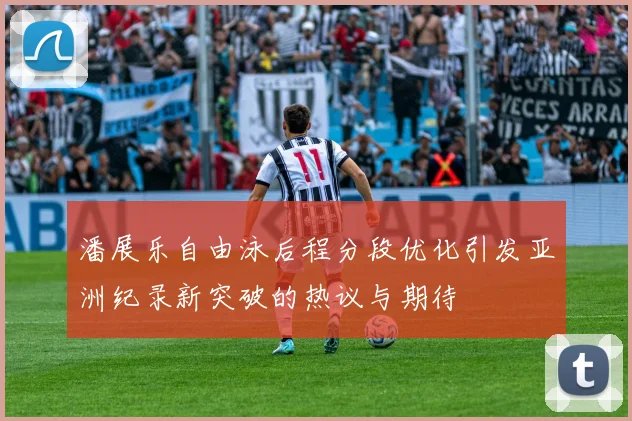 潘展乐自由泳后程分段优化引发亚洲纪录新突破的热议与期待