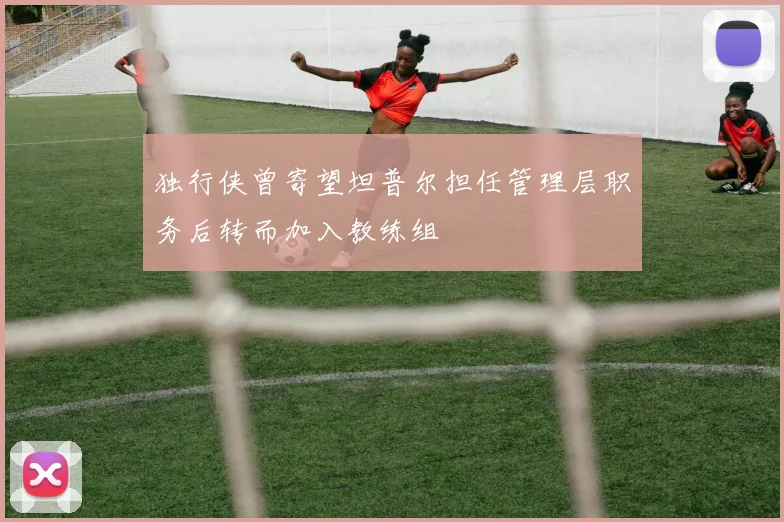 独行侠曾寄望坦普尔担任管理层职务后转而加入教练组