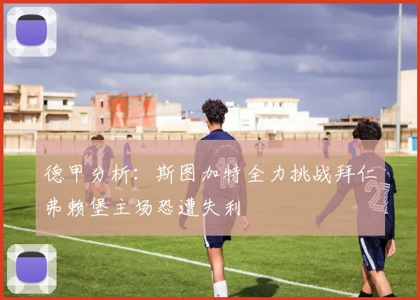 德甲分析：斯图加特全力挑战拜仁弗赖堡主场恐遭失利