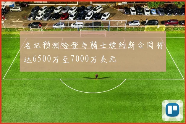 名记预测哈登与骑士续约新合同将达6500万至7000万美元