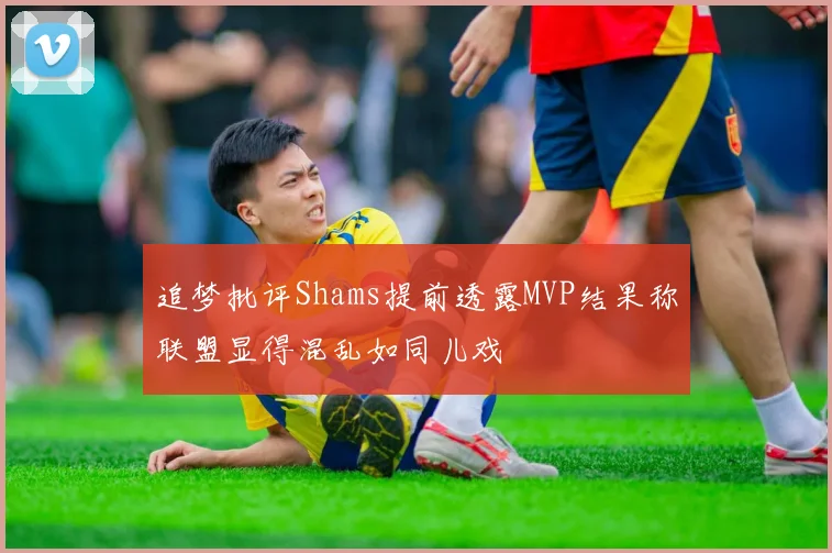 追梦批评Shams提前透露MVP结果称联盟显得混乱如同儿戏