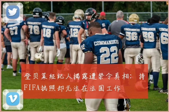 登贝莱经纪人揭露遭禁令真相：持FIFA执照却无法在法国工作