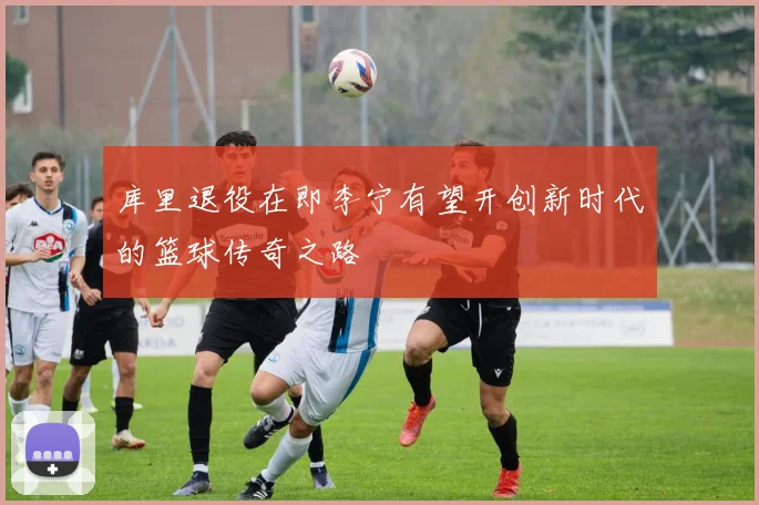 库里退役在即李宁有望开创新时代的篮球传奇之路