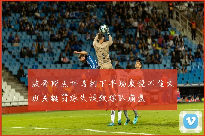 波蒂斯点评马刺下半场表现不佳文班关键罚球失误致球队崩盘