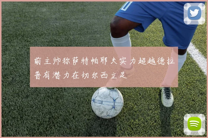 前主帅称萨特帕耶夫实力超越德拉普有潜力在切尔西立足