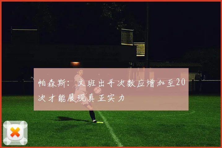 帕森斯：文班出手次数应增加至20次才能展现真正实力