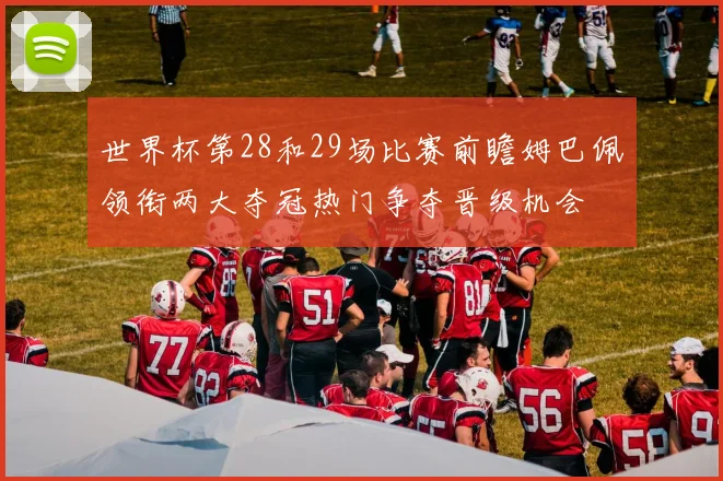 世界杯第28和29场比赛前瞻姆巴佩领衔两大夺冠热门争夺晋级机会