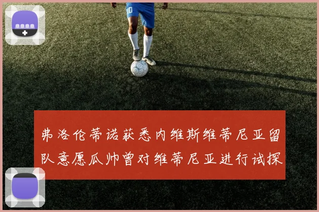 弗洛伦蒂诺获悉内维斯维蒂尼亚留队意愿瓜帅曾对维蒂尼亚进行试探