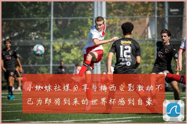 小蜘蛛社媒分享与梅西合影激动不已为即将到来的世界杯感到自豪
