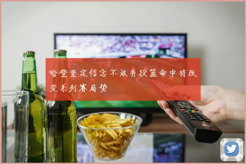 哈登坚定信念不放弃投篮命中将改变系列赛局势