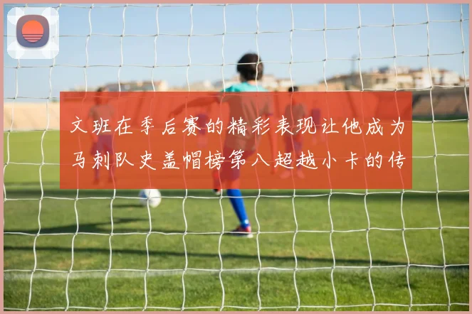 文班在季后赛的精彩表现让他成为马刺队史盖帽榜第八超越小卡的传奇之路
