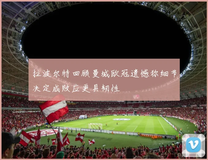 拉波尔特回顾曼城欧冠遗憾称细节决定成败应更具韧性