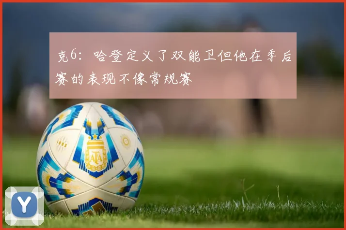 克6：哈登定义了双能卫但他在季后赛的表现不像常规赛