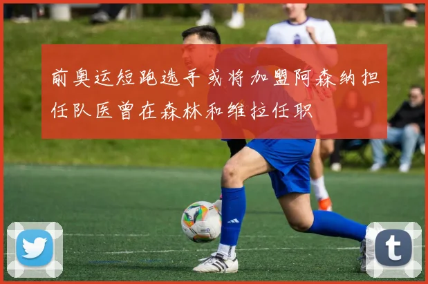 前奥运短跑选手或将加盟阿森纳担任队医曾在森林和维拉任职